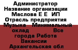 Администратор › Название организации ­ Маслова Е Е, ИП › Отрасль предприятия ­ Музыка › Минимальный оклад ­ 20 000 - Все города Работа » Вакансии   . Архангельская обл.,Северодвинск г.